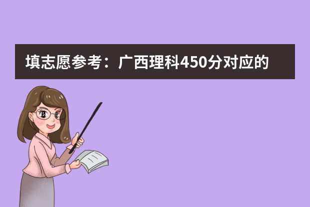 填志愿参考：广西理科450分对应的大学 填志愿参考：广西理科590分对应的大学